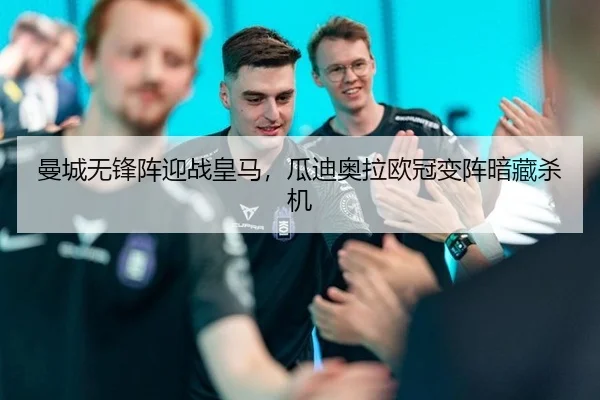 曼城无锋阵迎战皇马，瓜迪奥拉欧冠变阵暗藏杀机