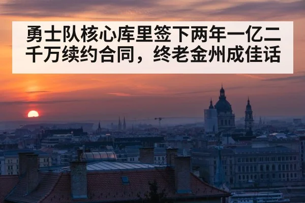 勇士队核心库里签下两年一亿二千万续约合同，终老金州成佳话