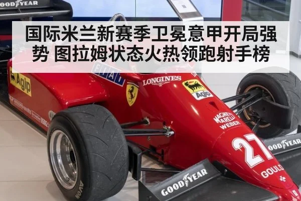 国际米兰新赛季卫冕意甲开局强势 图拉姆状态火热领跑射手榜