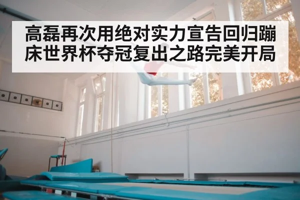 高磊再次用绝对实力宣告回归蹦床世界杯夺冠复出之路完美开局