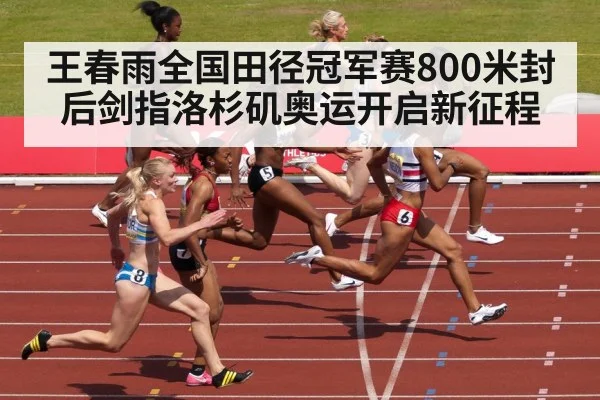 王春雨全国田径冠军赛800米封后剑指洛杉矶奥运开启新征程