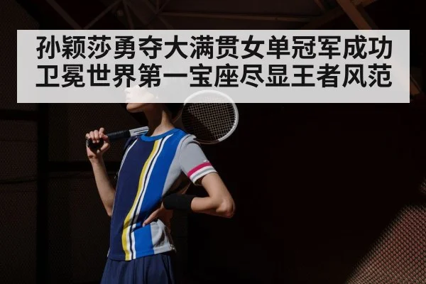 孙颖莎勇夺大满贯女单冠军成功卫冕世界第一宝座尽显王者风范