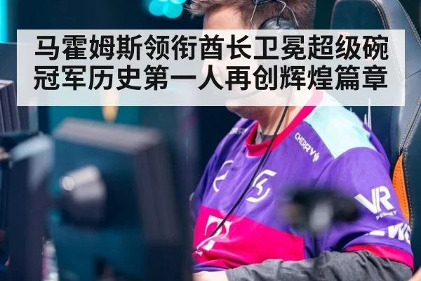 马霍姆斯领衔酋长卫冕超级碗冠军历史第一人再创辉煌篇章