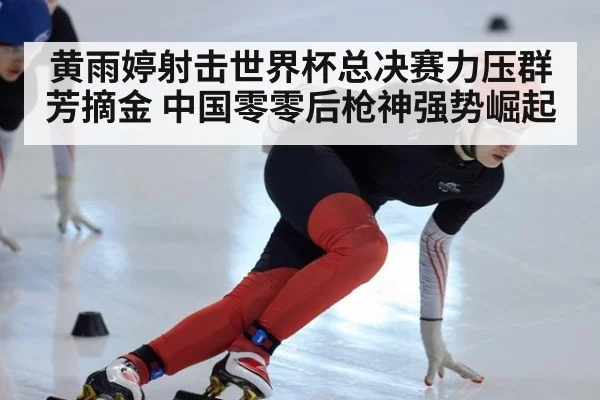 黄雨婷射击世界杯总决赛力压群芳摘金 中国零零后枪神强势崛起