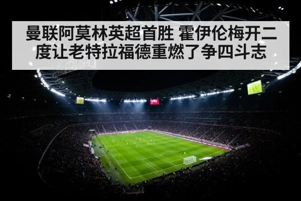 曼联阿莫林英超首胜 霍伊伦梅开二度让老特拉福德重燃了争四斗志